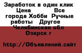 Заработок в один клик › Цена ­ 1 000 - Все города Хобби. Ручные работы » Другое   . Челябинская обл.,Озерск г.